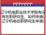 辽宁机电职业技术学院有没有在职研究生，如何申请(辽宁机电在职研究生申请)