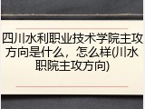四川水利职业技术学院主攻方向是什么，怎么样(川水职院主攻方向)