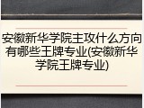 安徽新华学院主攻什么方向有哪些王牌专业(安徽新华学院王牌专业)