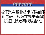 浙江汽车职业技术学院能不能考研，成绩在哪里查询(浙江汽院考研成绩查询)