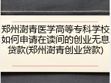 郑州澍青医学高等专科学校如何申请在读间的创业无息贷款(郑州澍青创业贷款)