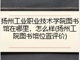 扬州工业职业技术学院图书馆在哪里，怎么样(扬州工院图书馆位置评价)