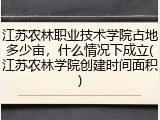 江苏农林职业技术学院占地多少亩，什么情况下成立(江苏农林学院创建时间面积)