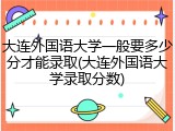 大连外国语大学一般要多少分才能录取(大连外国语大学录取分数)