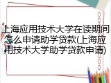 上海应用技术大学在读期间怎么申请助学贷款(上海应用技术大学助学贷款申请)