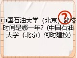 中国石油大学（北京）建校时间是哪一年？(中国石油大学（北京）何时建校)