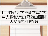 山西财经大学华商学院的招生人数和计划解读(山西财大华商招生解读)