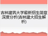 吉林建筑大学最新招生简章深度分析(吉林建大招生解析)