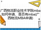 广西物流职业技术学院mba如何申请，是否有mba(广西物流MBA申请)