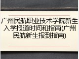 广州民航职业技术学院新生入学报道时间和指南(广州民航新生报到指南)