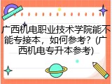 广西机电职业技术学院能不能专接本，如何参考？(广西机电专升本参考)