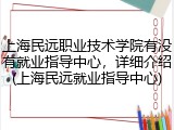 上海民远职业技术学院有没有就业指导中心，详细介绍(上海民远就业指导中心)