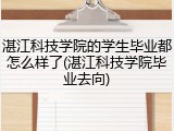 湛江科技学院的学生毕业都怎么样了(湛江科技学院毕业去向)