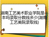 湖南工艺美术职业学院是一本吗录取分数线多少(湖南工艺美院录取线)