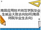 南昌应用技术师范学院毕业生就业大致去向如何(南昌师院毕业生去向)