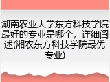 湖南农业大学东方科技学院最好的专业是哪个，详细阐述(湘农东方科技学院最优专业)