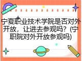 宁夏职业技术学院是否对外开放，让进去参观吗？(宁职院对外开放参观吗)
