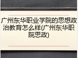广州东华职业学院的思想政治教育怎么样(广州东华职院思政)