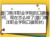 厦门南洋职业学院的口碑如何，现在怎么样了(厦门南洋职业学院口碑现状)