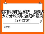 德阳科贸职业学院一般要多少分才能录取(德阳科贸录取分数线)