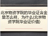 北京物资学院的毕业证含金量怎么样，为什么(北京物资学院毕业证价值)