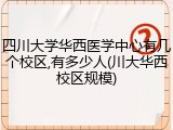 四川大学华西医学中心有几个校区,有多少人(川大华西校区规模)