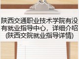 陕西交通职业技术学院有没有就业指导中心，详细介绍(陕西交院就业指导详情)