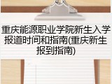 重庆能源职业学院新生入学报道时间和指南(重庆新生报到指南)