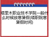 塔里木职业技术学院一般什么时候放寒暑假(塔职院寒暑假时间)