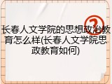 长春人文学院的思想政治教育怎么样(长春人文学院思政教育如何)