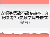 安顺学院能不能专接本，如何参考？(安顺学院专接本参考)