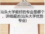 汕头大学最好的专业是哪个，详细阐述(汕头大学优势专业)