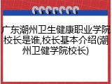 广东潮州卫生健康职业学院校长是谁,校长基本介绍(潮州卫健学院校长)