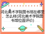 河北美术学院图书馆在哪里，怎么样(河北美术学院图书馆位置评价)