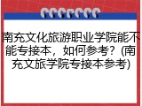 南充文化旅游职业学院能不能专接本，如何参考？(南充文旅学院专接本参考)