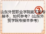 山东外贸职业学院能不能专接本，如何参考？(山东外贸学院专接本参考)
