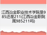 江西冶金职业技术学院是985还是211(江西冶金职院属985211吗)