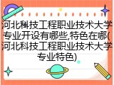 河北科技工程职业技术大学专业开设有哪些,特色在哪(河北科技工程职业技术大学专业特色)