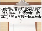 湖南司法警官职业学院能不能专接本，如何参考？(湖南司法警官学院专接本参考)