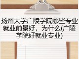 扬州大学广陵学院哪些专业就业前景好，为什么(广陵学院好就业专业)