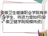 安徽卫生健康职业学院有多少学生，师资力量如何(安徽卫健学院规模师资)