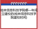 桂林信息科技学院哪一年成立建校的(桂林信息科技学院建校时间)