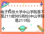 电子科技大学中山学院是不是211或985高校(中山学院是211吗)