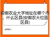 安徽农业大学地址在哪个市，什么区县(安徽农大位置区县)