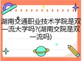 湖南交通职业技术学院是双一流大学吗?(湖南交院是双一流吗)