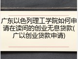广东以色列理工学院如何申请在读间的创业无息贷款(广以创业贷款申请)