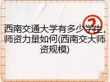 西南交通大学有多少学生，师资力量如何(西南交大师资规模)