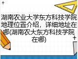 湖南农业大学东方科技学院地理位置介绍，详细地址在哪(湖南农大东方科技学院在哪)