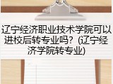 辽宁经济职业技术学院可以进校后转专业吗？(辽宁经济学院转专业)