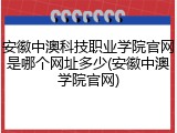 安徽中澳科技职业学院官网是哪个网址多少(安徽中澳学院官网)